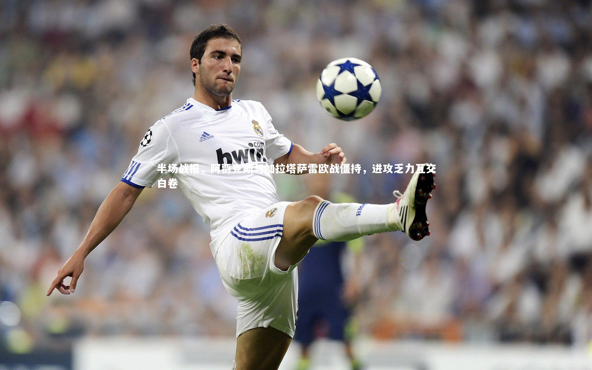 【星空体育官网】半场战报，阿贾克斯与加拉塔萨雷欧战僵持，进攻乏力互交白卷