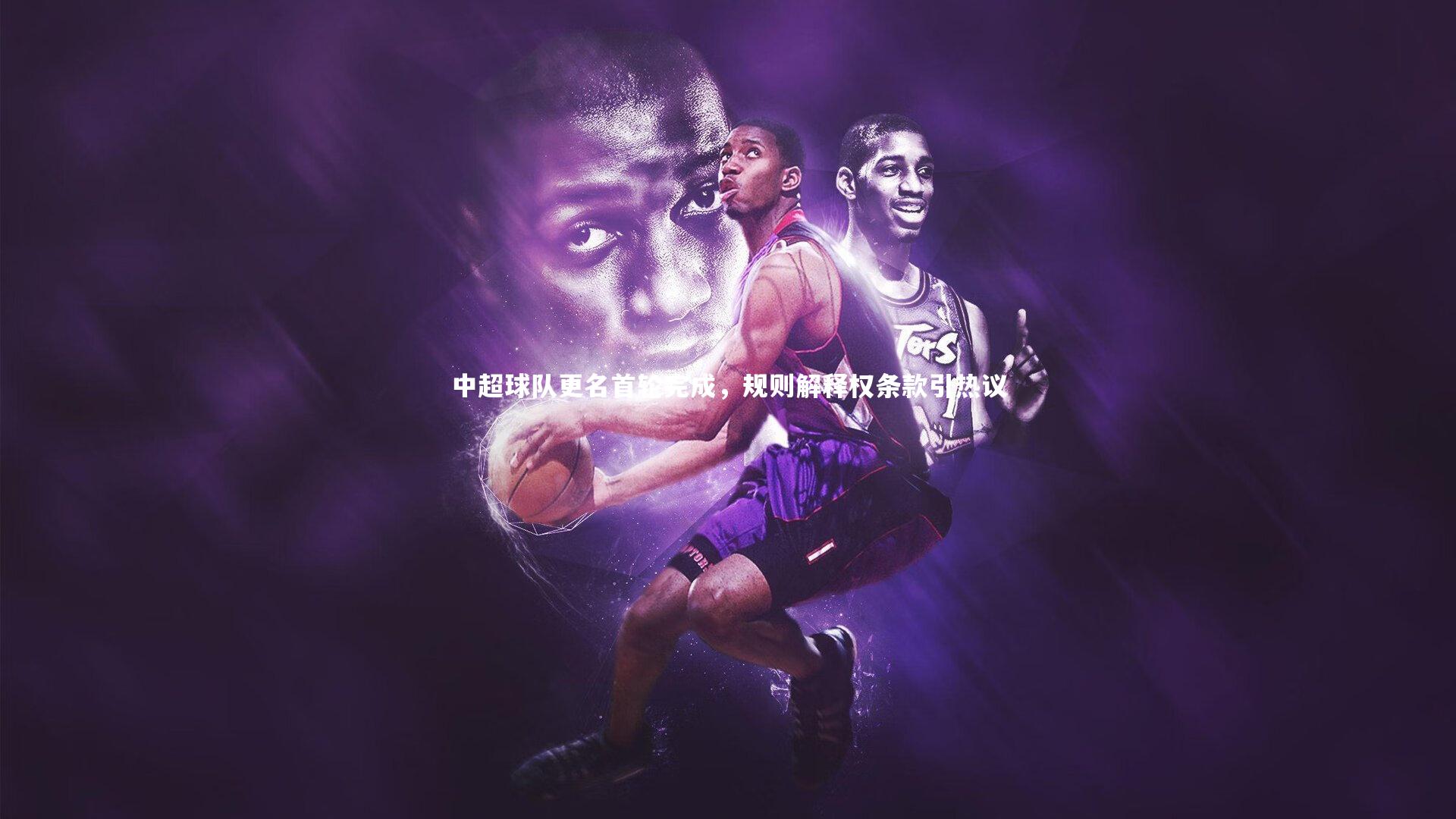 星空体育|中超球队更名首轮完成，规则解释权条款引热议
